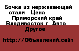 Бочка из нержавеющей стали › Цена ­ 13 950 - Приморский край, Владивосток г. Авто » Другое   